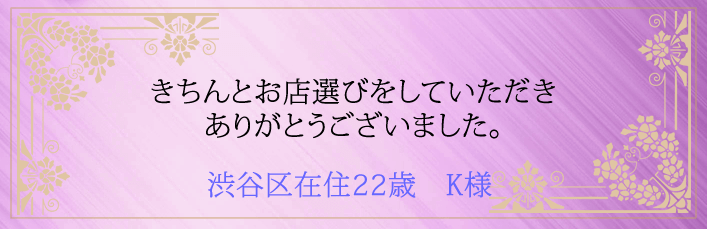 きちんとお店選びをしていただきありがとうございました。渋谷区在住22歳 K様より