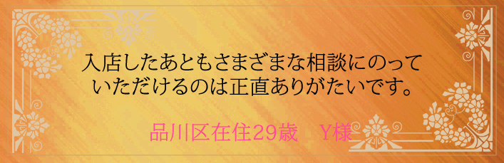 入店したあともさまざまな相談にのっていただけるのは正直ありがたいです。品川区在住29歳 Y様より