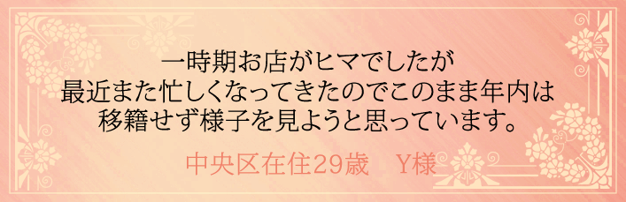 一時期お店がヒマでしたが最近また忙しくなってきたのでこのまま年内は移籍せず様子を見ようと思っています。中央区在住29歳 Y様より