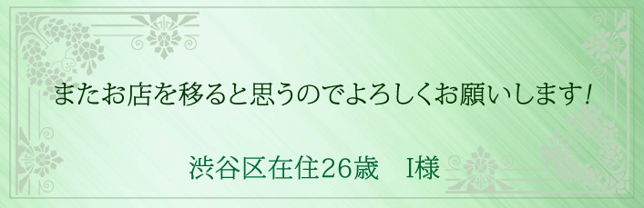 またお店を移ると思うのでよろしくおねがいします!渋谷区在住26歳 I様より