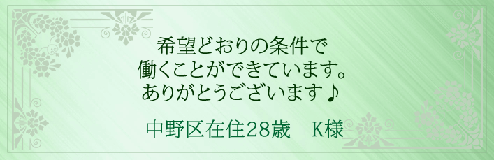 希望どおりの条件で働くことができています。ありがとうございます♪中野区在住28歳 K様より