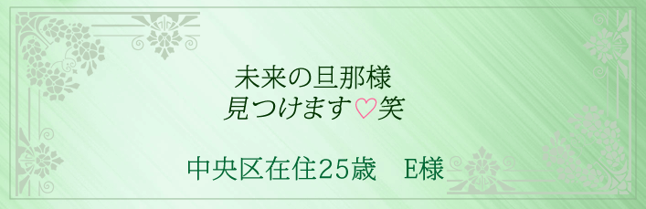 未来の旦那様を見つけます!笑 中央区在住25歳 E様より
