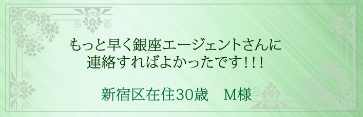 もっと早く銀座エージェントさんに連絡すればよかったです!!!新宿区在住30歳 M様より