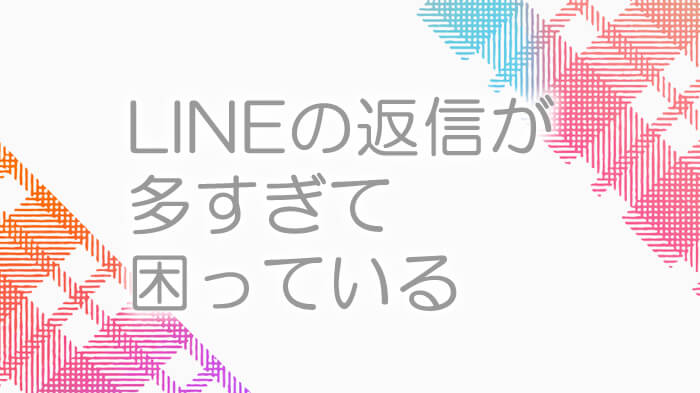 返信しなければならないLINE件数が多く困っていませんか?