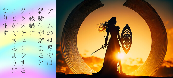 ゲームの世界では
経験値が溜まると
上級職に
クラスチェンジする
ことができるように
なります