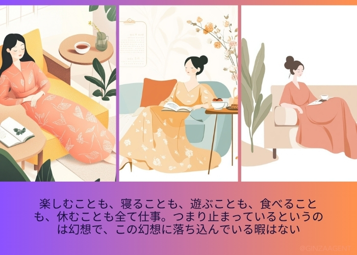 楽しむことも、寝ることも、遊ぶことも、食べることも、休むことも全て仕事。つまり止まっているというのは幻想で、この幻想に落ち込んでいる暇はない