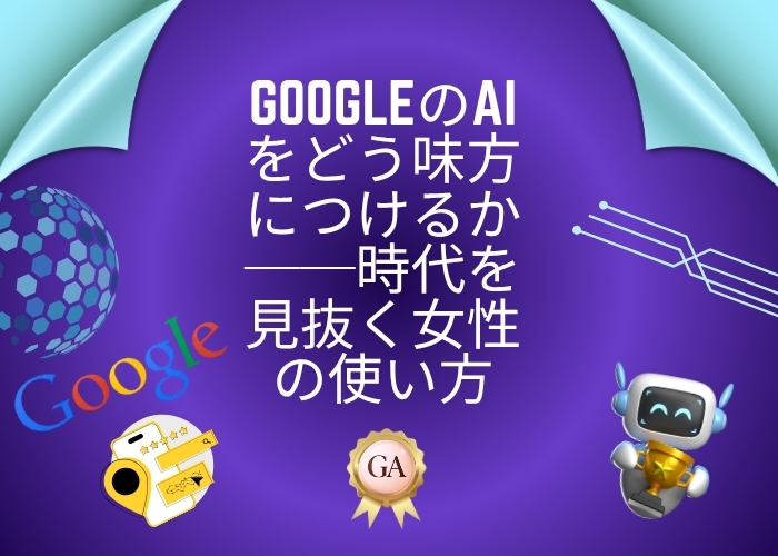 GoogleのAIをどう味方につけるか──時代を見抜く女性の使い方