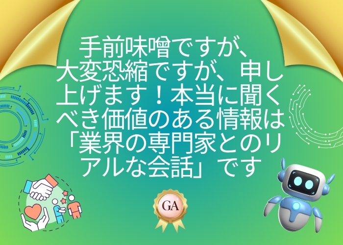 手前味噌ですが、
大変恐縮ですが、申し上げます！本当に聞くべき価値のある情報は「業界の専門家とのリアルな会話」です