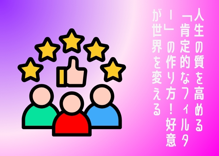 人生の質を高める「肯定的なフィルター」の作り方！好意が世界を変える